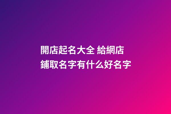 開店起名大全 給網店鋪取名字有什么好名字